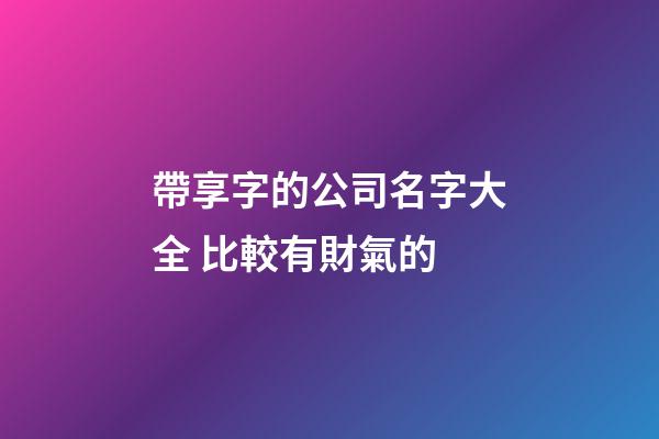 帶享字的公司名字大全 比較有財氣的-第1張-公司起名-玄機派